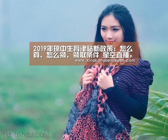 2019年琼中生育津贴新政策：怎么算、怎么领、领取条件_星空直播，星空平台，星空